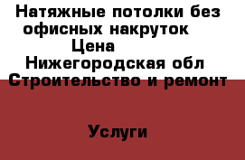 Натяжные потолки без офисных накруток!  › Цена ­ 300 - Нижегородская обл. Строительство и ремонт » Услуги   . Нижегородская обл.